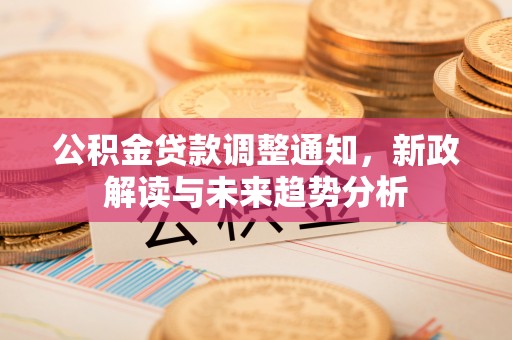 团风公积金贷款调整通知，新政解读与未来趋势分析
