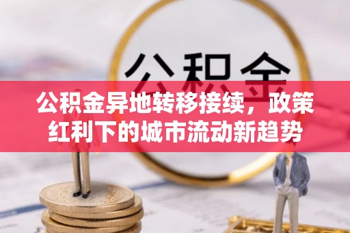 团风公积金异地转移接续，政策红利下的城市流动新趋势