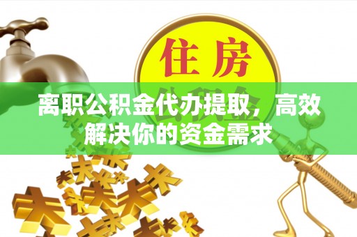 团风离职公积金代办提取，高效解决你的资金需求