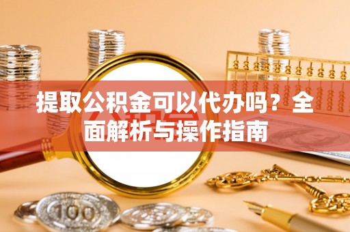 团风提取公积金可以代办吗？全面解析与操作指南