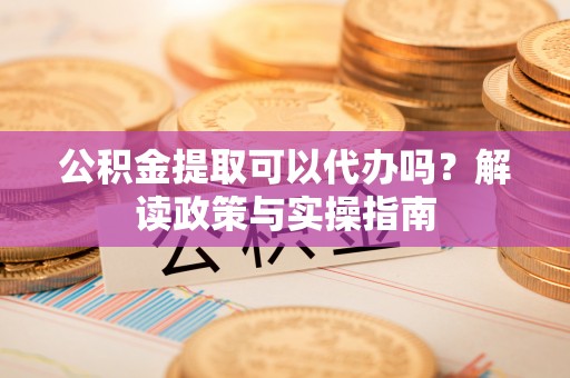 团风公积金提取可以代办吗？解读政策与实操指南