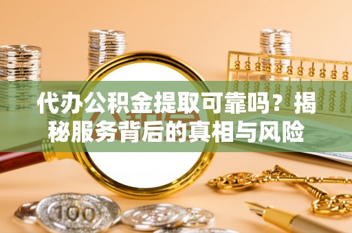 团风代办公积金提取可靠吗？揭秘服务背后的真相与风险