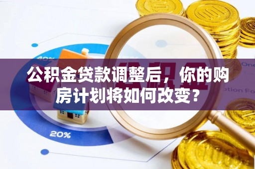团风公积金贷款调整后，你的购房计划将如何改变？