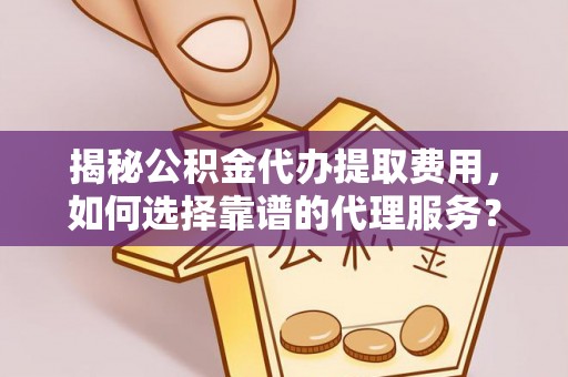 团风揭秘公积金代办提取费用，如何选择靠谱的代理服务？