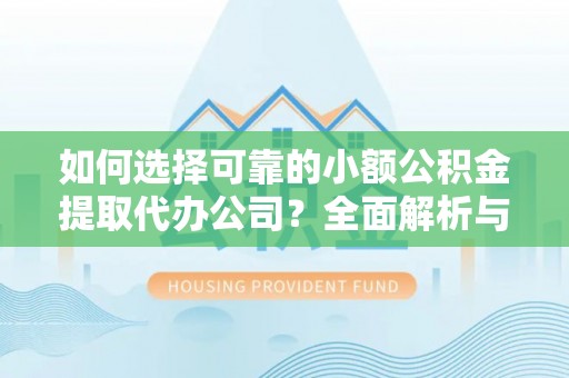 团风如何选择可靠的小额公积金提取代办公司？全面解析与实用指南
