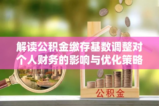 团风解读公积金缴存基数调整对个人财务的影响与优化策略
