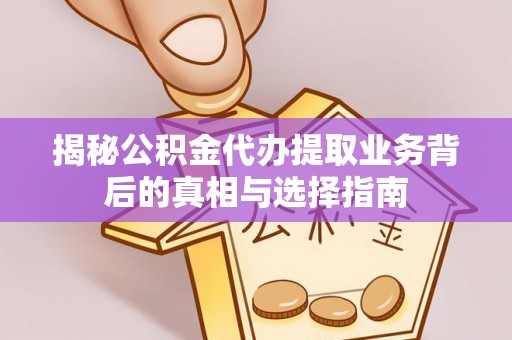 团风揭秘公积金代办提取业务背后的真相与选择指南