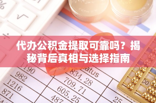 团风代办公积金提取可靠吗？揭秘背后真相与选择指南