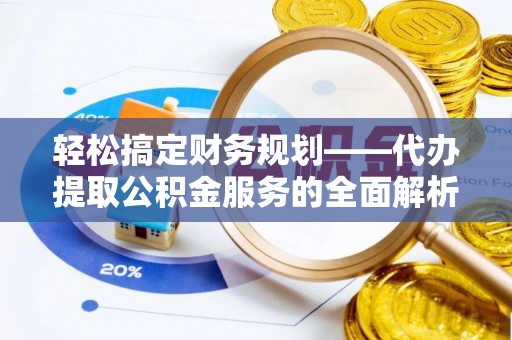 团风轻松搞定财务规划——代办提取公积金服务的全面解析