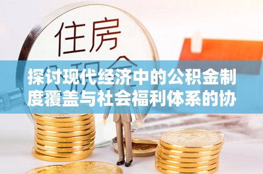 团风探讨现代经济中的公积金制度覆盖与社会福利体系的协同发展