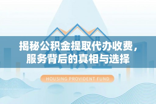 团风揭秘公积金提取代办收费，服务背后的真相与选择