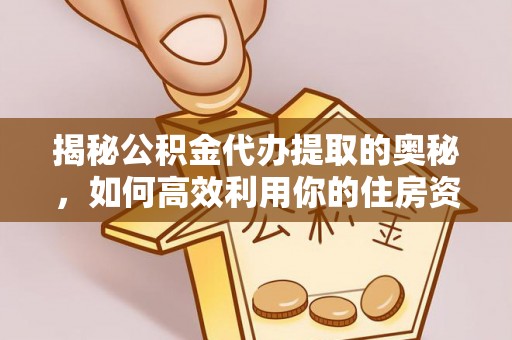 团风揭秘公积金代办提取的奥秘，如何高效利用你的住房资金