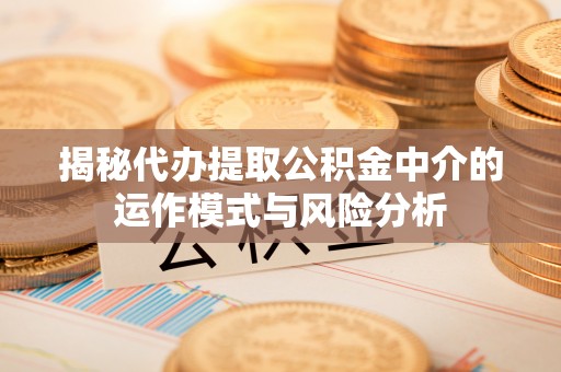 团风揭秘代办提取公积金中介的运作模式与风险分析