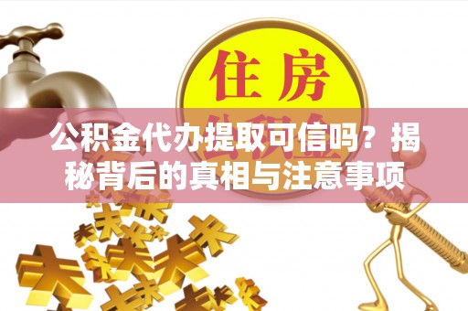 团风公积金代办提取可信吗？揭秘背后的真相与注意事项