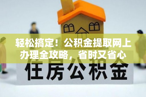 团风轻松搞定！公积金提取网上办理全攻略，省时又省心