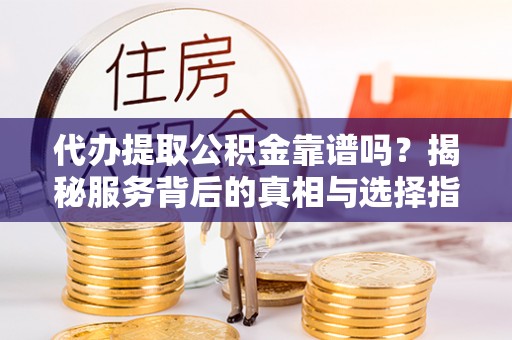 团风代办提取公积金靠谱吗？揭秘服务背后的真相与选择指南
