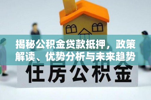 团风揭秘公积金贷款抵押，政策解读、优势分析与未来趋势