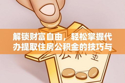 团风解锁财富自由，轻松掌握代办提取住房公积金的技巧与攻略