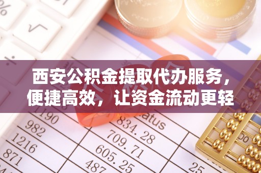 团风西安公积金提取代办服务，便捷高效，让资金流动更轻松