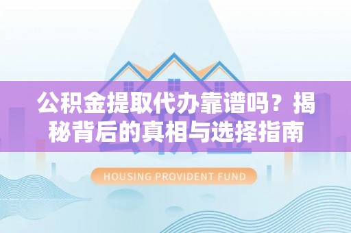 团风公积金提取代办靠谱吗？揭秘背后的真相与选择指南
