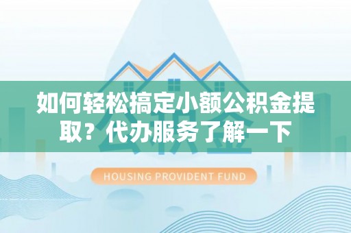 团风如何轻松搞定小额公积金提取？代办服务了解一下