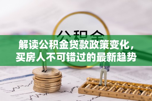 团风解读公积金贷款政策变化，买房人不可错过的最新趋势