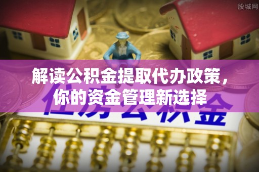 团风解读公积金提取代办政策，你的资金管理新选择