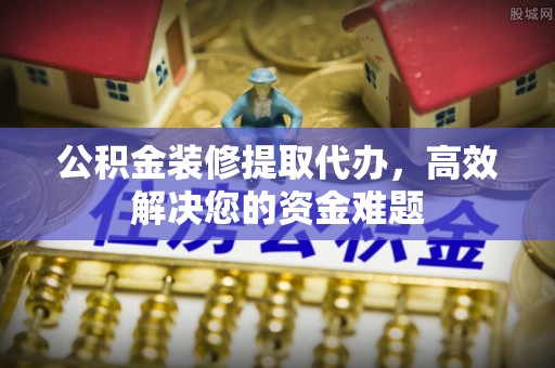 团风公积金装修提取代办，高效解决您的资金难题