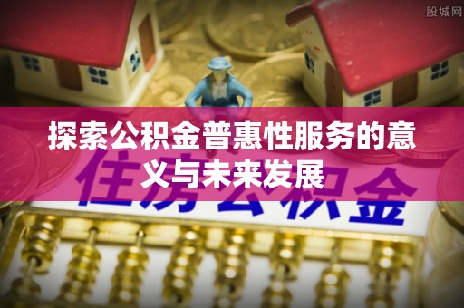 团风探索公积金普惠性服务的意义与未来发展