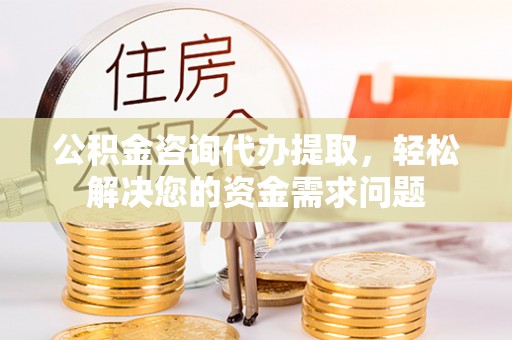 团风公积金咨询代办提取，轻松解决您的资金需求问题