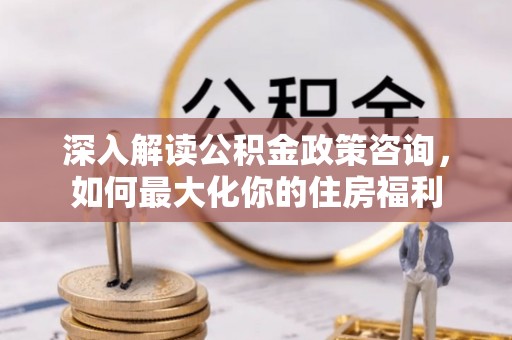 团风深入解读公积金政策咨询，如何最大化你的住房福利