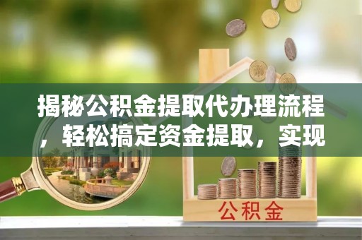 团风揭秘公积金提取代办理流程，轻松搞定资金提取，实现财务自由