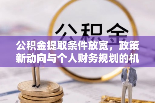 团风公积金提取条件放宽，政策新动向与个人财务规划的机遇