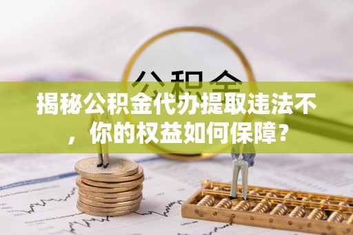 团风揭秘公积金代办提取违法不，你的权益如何保障？